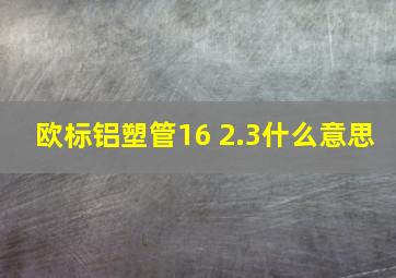 欧标铝塑管16 2.3什么意思